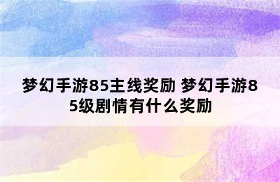 梦幻手游85主线奖励 梦幻手游85级剧情有什么奖励